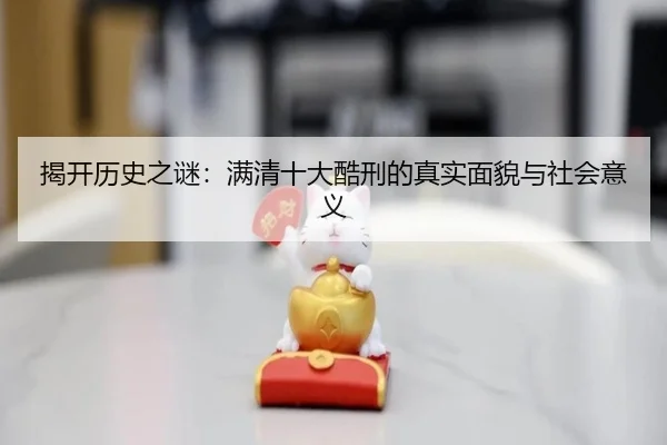 揭开历史之谜：满清十大酷刑的真实面貌与社会意义