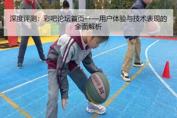 深度评测：彩吧论坛首页——用户体验与技术表现的全面解析