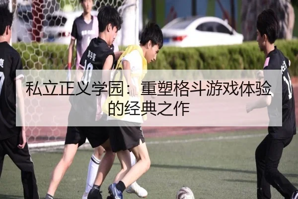 私立正义学园：重塑格斗游戏体验的经典之作